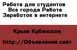 Работа для студентов  - Все города Работа » Заработок в интернете   . Крым,Кубанское